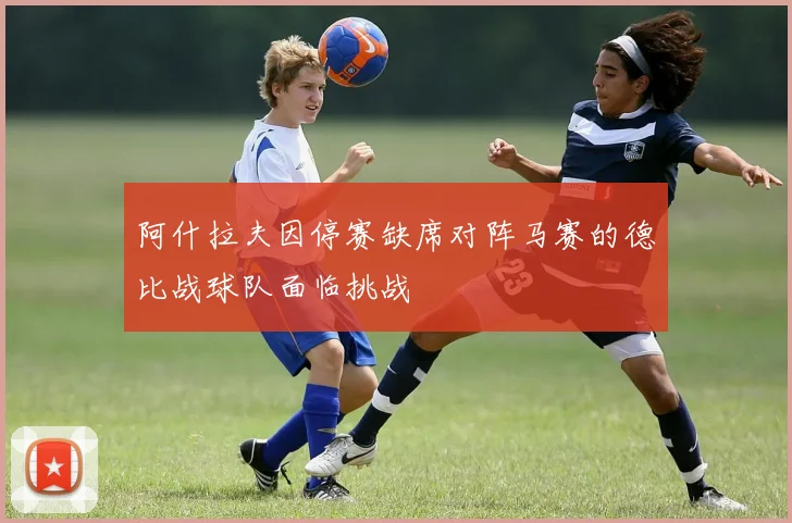 阿什拉夫因停赛缺席对阵马赛的德比战球队面临挑战