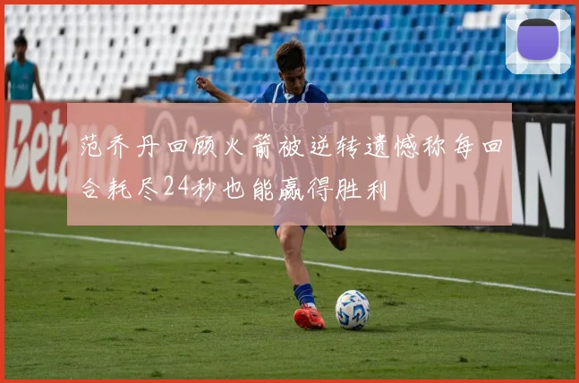 范乔丹回顾火箭被逆转遗憾称每回合耗尽24秒也能赢得胜利