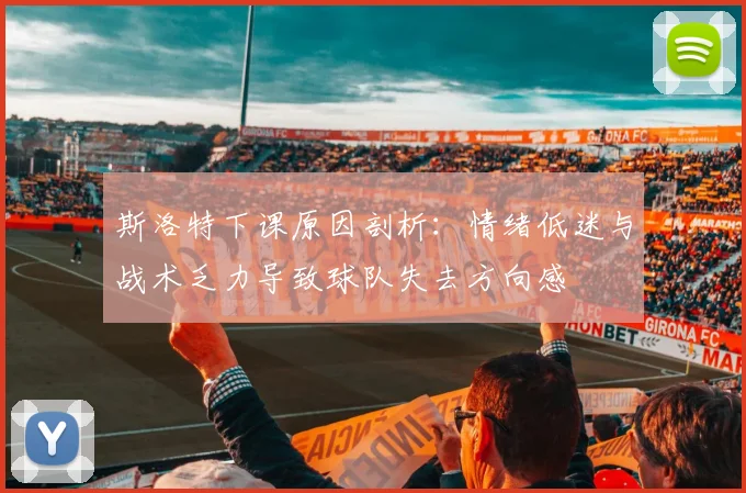 斯洛特下课原因剖析：情绪低迷与战术乏力导致球队失去方向感