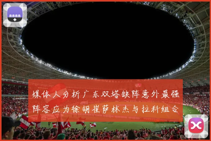 媒体人分析广东双塔缺阵意外最强阵容应为徐胡崔萨林杰与拉科组合