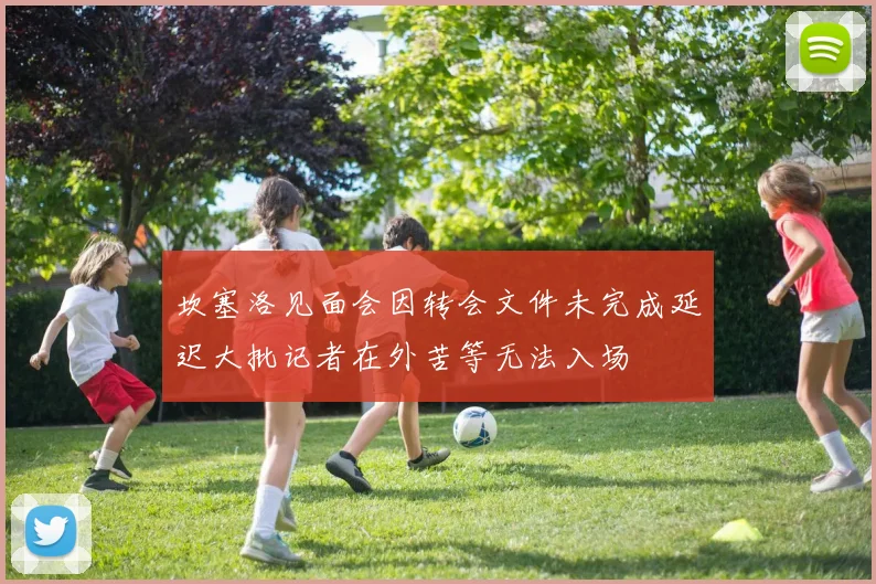 坎塞洛见面会因转会文件未完成延迟大批记者在外苦等无法入场