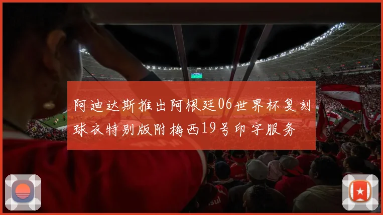 阿迪达斯推出阿根廷06世界杯复刻球衣特别版附梅西19号印字服务