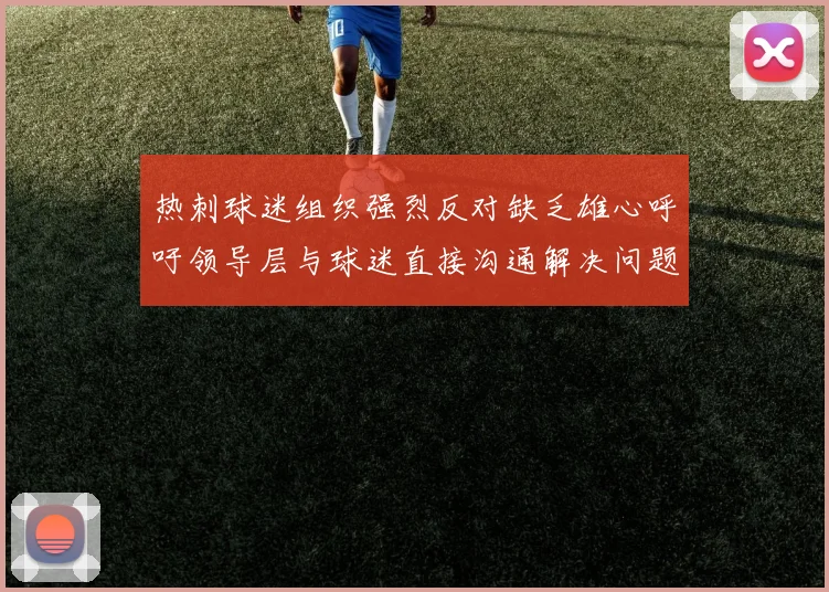 热刺球迷组织强烈反对缺乏雄心呼吁领导层与球迷直接沟通解决问题