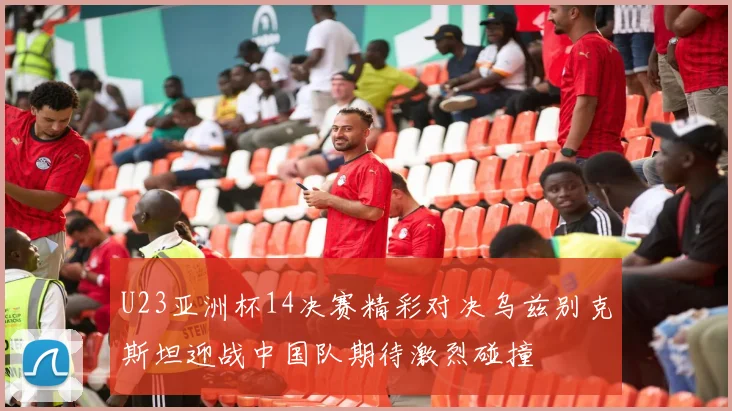 U23亚洲杯14决赛精彩对决乌兹别克斯坦迎战中国队期待激烈碰撞