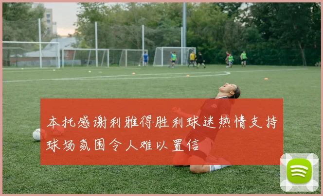 本托感谢利雅得胜利球迷热情支持球场氛围令人难以置信