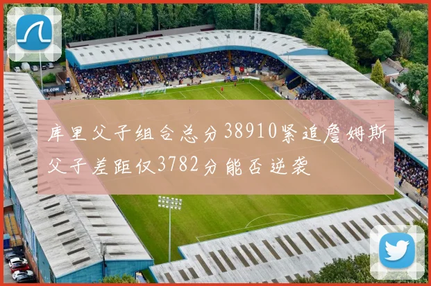 库里父子组合总分38910紧追詹姆斯父子差距仅3782分能否逆袭