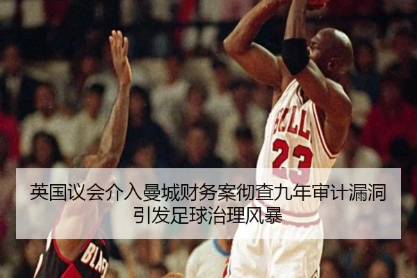 英国议会介入曼城财务案彻查九年审计漏洞引发足球治理风暴（leyu）