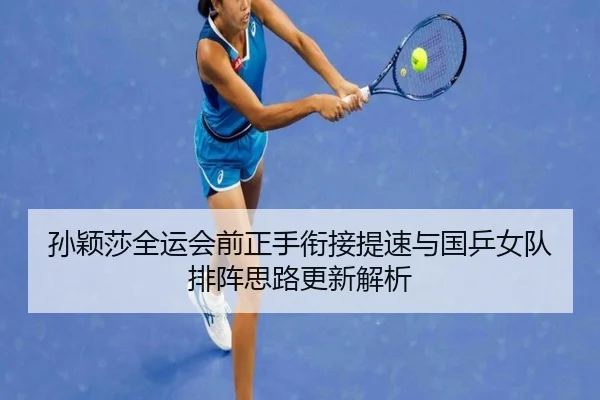 孙颖莎全运会前正手衔接提速与国乒女队排阵思路更新解析（leyu）