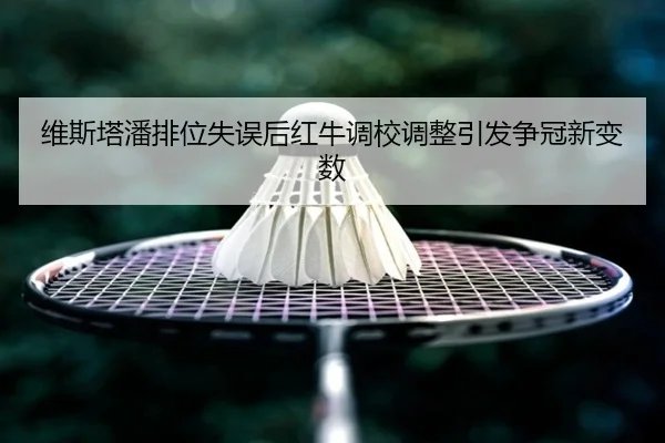 维斯塔潘排位失误后红牛调校调整引发争冠新变数 - leyu